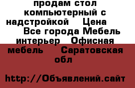 продам стол компьютерный с надстройкой. › Цена ­ 2 000 - Все города Мебель, интерьер » Офисная мебель   . Саратовская обл.